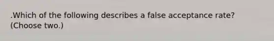 .Which of the following describes a false acceptance rate? (Choose two.)