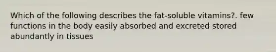 Which of the following describes the fat-soluble vitamins?. few functions in the body easily absorbed and excreted stored abundantly in tissues