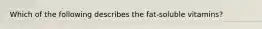 Which of the following describes the fat-soluble vitamins?