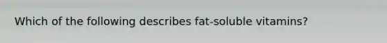 Which of the following describes fat-soluble vitamins?