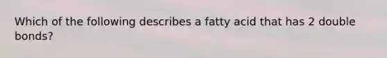 Which of the following describes a fatty acid that has 2 double bonds?