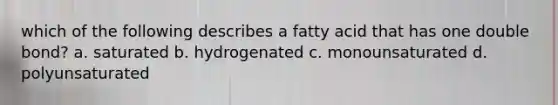 which of the following describes a fatty acid that has one double bond? a. saturated b. hydrogenated c. monounsaturated d. polyunsaturated