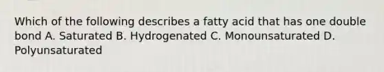 Which of the following describes a fatty acid that has one double bond A. Saturated B. Hydrogenated C. Monounsaturated D. Polyunsaturated