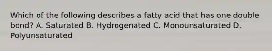 Which of the following describes a fatty acid that has one double bond? A. Saturated B. Hydrogenated C. Monounsaturated D. Polyunsaturated