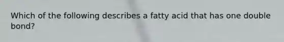 Which of the following describes a fatty acid that has one double bond?