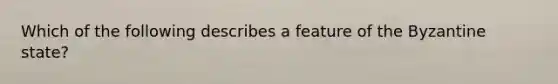 Which of the following describes a feature of the Byzantine state?