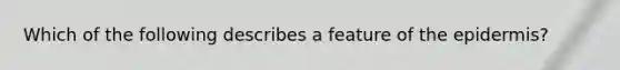 Which of the following describes a feature of the epidermis?