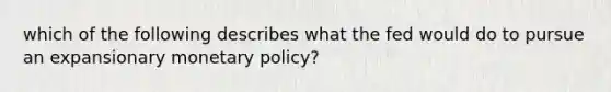 which of the following describes what the fed would do to pursue an expansionary <a href='https://www.questionai.com/knowledge/kEE0G7Llsx-monetary-policy' class='anchor-knowledge'>monetary policy</a>?