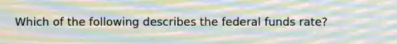 Which of the following describes the federal funds rate?