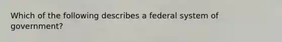 Which of the following describes a federal system of government?