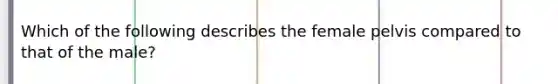 Which of the following describes the female pelvis compared to that of the male?