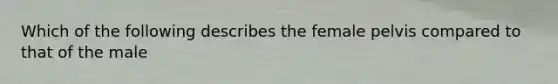 Which of the following describes the female pelvis compared to that of the male