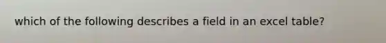 which of the following describes a field in an excel table?