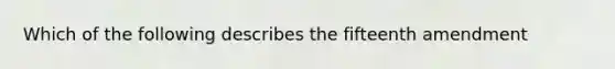 Which of the following describes the fifteenth amendment