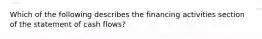 Which of the following describes the financing activities section of the statement of cash​ flows?