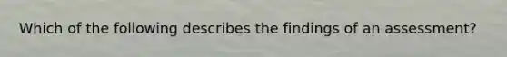 Which of the following describes the findings of an assessment?