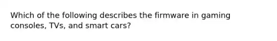 Which of the following describes the firmware in gaming consoles, TVs, and smart cars?