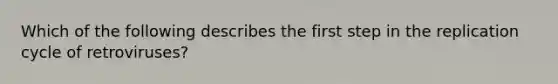 Which of the following describes the first step in the replication cycle of retroviruses?