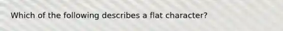 Which of the following describes a flat character?