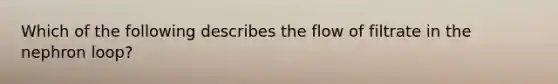 Which of the following describes the flow of filtrate in the nephron loop?