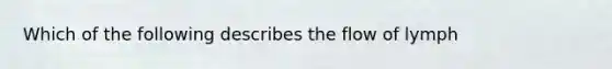 Which of the following describes the flow of lymph
