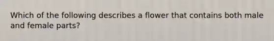 Which of the following describes a flower that contains both male and female parts?