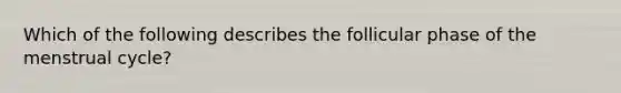 Which of the following describes the follicular phase of the menstrual cycle?