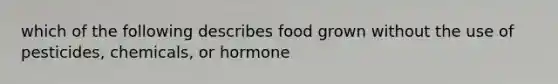 which of the following describes food grown without the use of pesticides, chemicals, or hormone