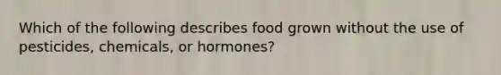 Which of the following describes food grown without the use of pesticides, chemicals, or hormones?