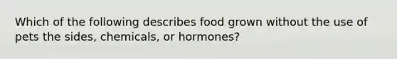 Which of the following describes food grown without the use of pets the sides, chemicals, or hormones?