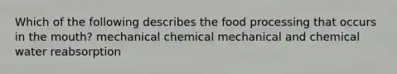 Which of the following describes the food processing that occurs in <a href='https://www.questionai.com/knowledge/krBoWYDU6j-the-mouth' class='anchor-knowledge'>the mouth</a>? mechanical chemical mechanical and chemical water reabsorption