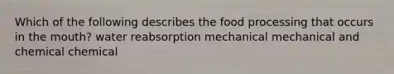 Which of the following describes the food processing that occurs in the mouth? water reabsorption mechanical mechanical and chemical chemical