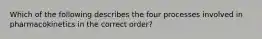 Which of the following describes the four processes involved in pharmacokinetics in the correct order?