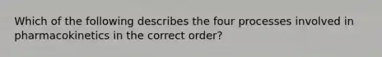 Which of the following describes the four processes involved in pharmacokinetics in the correct order?