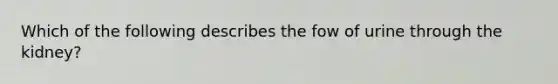 Which of the following describes the fow of urine through the kidney?