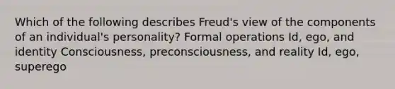 Which of the following describes Freud's view of the components of an individual's personality? Formal operations Id, ego, and identity Consciousness, preconsciousness, and reality Id, ego, superego