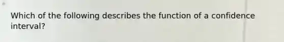 Which of the following describes the function of a confidence interval?