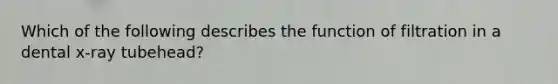 Which of the following describes the function of filtration in a dental x-ray tubehead?