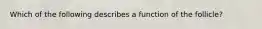 Which of the following describes a function of the follicle?