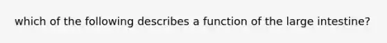 which of the following describes a function of the <a href='https://www.questionai.com/knowledge/kGQjby07OK-large-intestine' class='anchor-knowledge'>large intestine</a>?