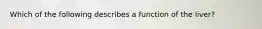 Which of the following describes a function of the liver?