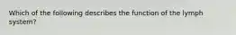 Which of the following describes the function of the lymph system?