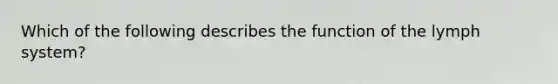 Which of the following describes the function of the lymph system?