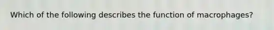 Which of the following describes the function of macrophages?