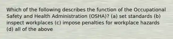 Which of the following describes the function of the Occupational Safety and Health Administration (OSHA)? (a) set standards (b) inspect workplaces (c) impose penalties for workplace hazards (d) all of the above