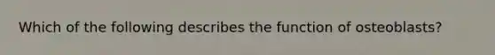 Which of the following describes the function of osteoblasts?