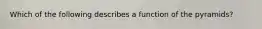 Which of the following describes a function of the pyramids?