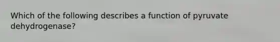 Which of the following describes a function of pyruvate dehydrogenase?