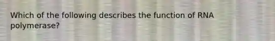 Which of the following describes the function of RNA polymerase?