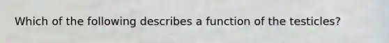 Which of the following describes a function of the testicles?